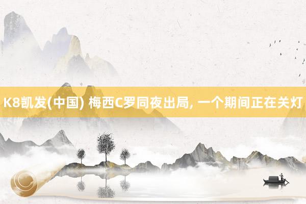 K8凯发(中国) 梅西C罗同夜出局, 一个期间正在关灯