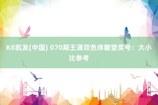 K8凯发(中国) 070期王潇双色球瞻望奖号:大小比参考